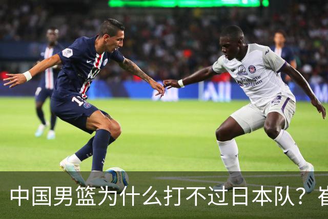 中国男篮为什么打不过日本队？崔永熙毫不客气说出原因，说得实在